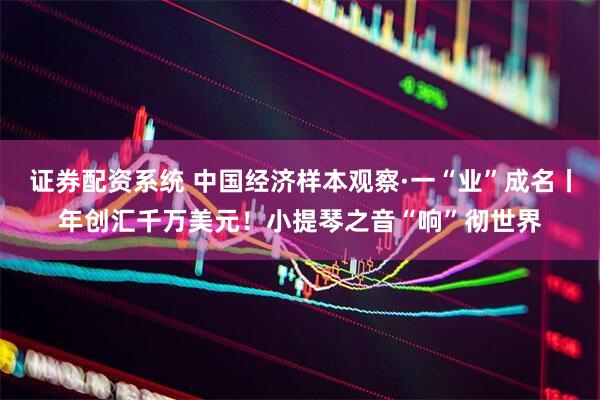 证券配资系统 中国经济样本观察·一“业”成名丨年创汇千万美元！小提琴之音“响”彻世界