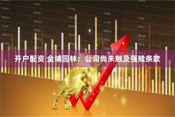 开户配资 金埔园林：公司尚未触及强赎条款