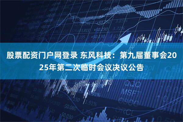 股票配资门户网登录 东风科技：第九届董事会2025年第二次临时会议决议公告