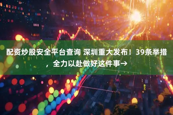 配资炒股安全平台查询 深圳重大发布！39条举措，全力以赴做好这件事→