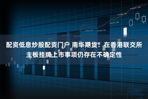 配资低息炒股配资门户 南华期货：在香港联交所主板挂牌上市事项仍存在不确定性