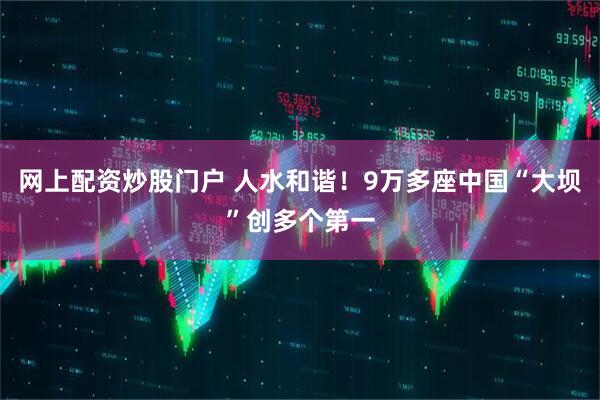 网上配资炒股门户 人水和谐！9万多座中国“大坝”创多个第一