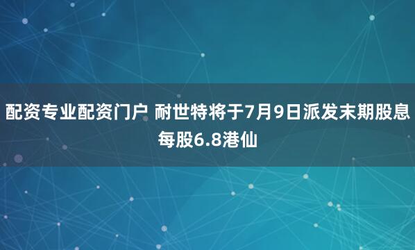 配资专业配资门户 耐世特将于7月9日派发末期股息每股6.8港仙