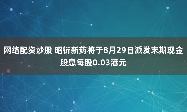 网络配资炒股 昭衍新药将于8月29日派发末期现金股息每股0.03港元