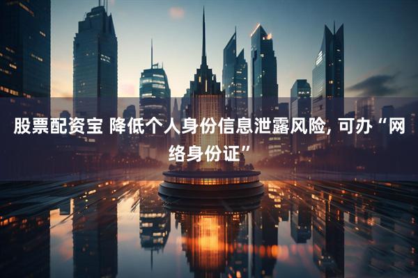 股票配资宝 降低个人身份信息泄露风险, 可办“网络身份证”