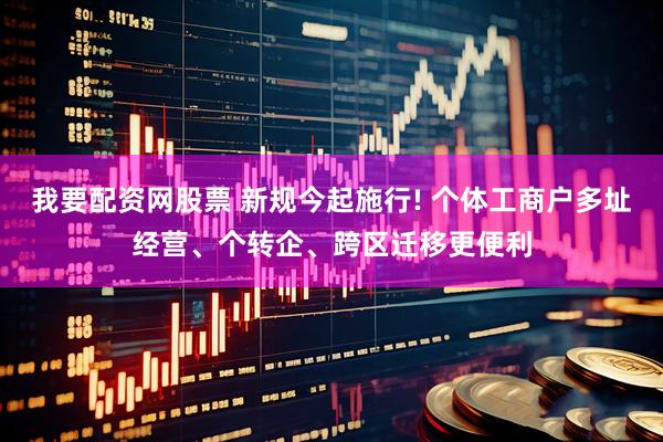 我要配资网股票 新规今起施行! 个体工商户多址经营、个转企、跨区迁移更便利