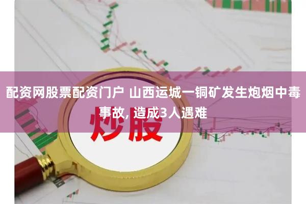 配资网股票配资门户 山西运城一铜矿发生炮烟中毒事故, 造成3人遇难
