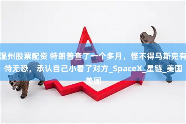 温州股票配资 特朗普查了一个多月，怪不得马斯克有恃无恐，承认自己小看了对方_SpaceX_星链_美国