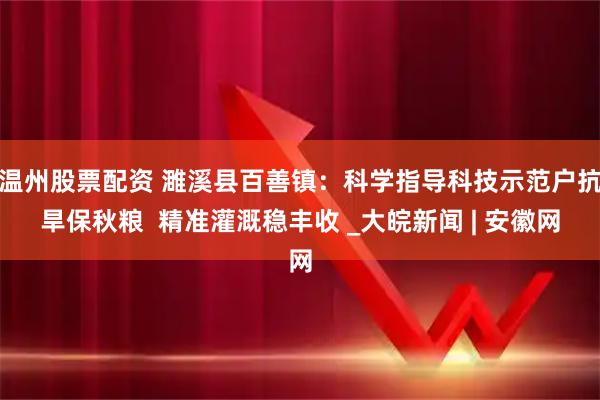 温州股票配资 濉溪县百善镇：科学指导科技示范户抗旱保秋粮  精准灌溉稳丰收 _大皖新闻 | 安徽网