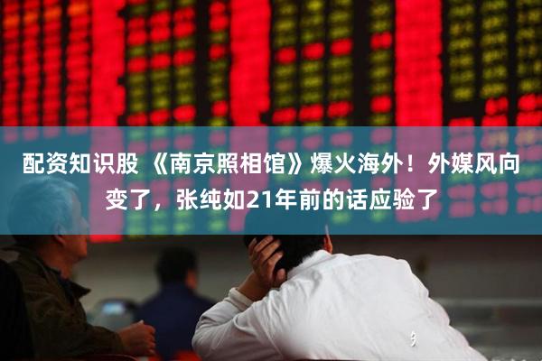 配资知识股 《南京照相馆》爆火海外！外媒风向变了，张纯如21年前的话应验了