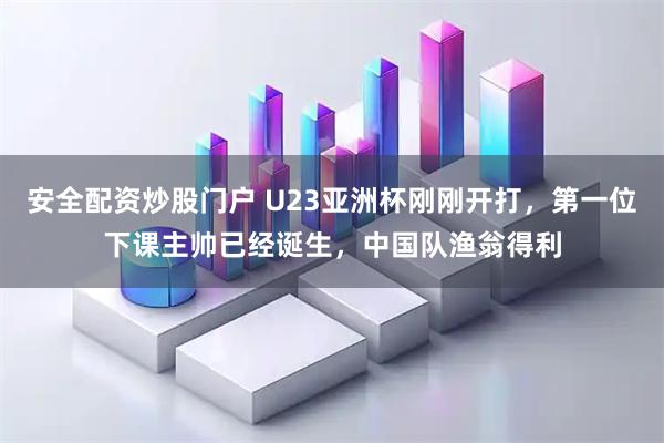 安全配资炒股门户 U23亚洲杯刚刚开打，第一位下课主帅已经诞生，中国队渔翁得利