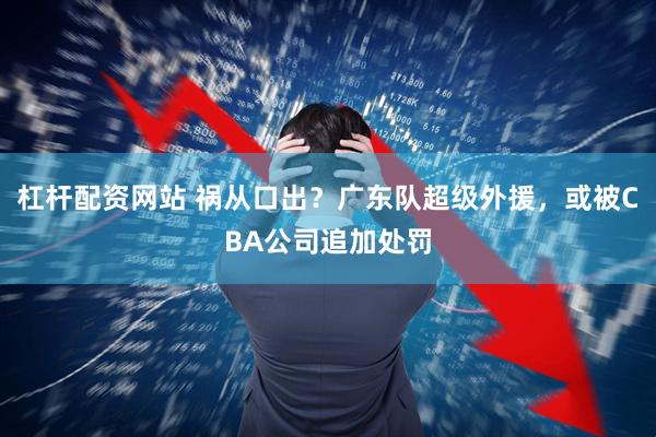 杠杆配资网站 祸从口出？广东队超级外援，或被CBA公司追加处罚
